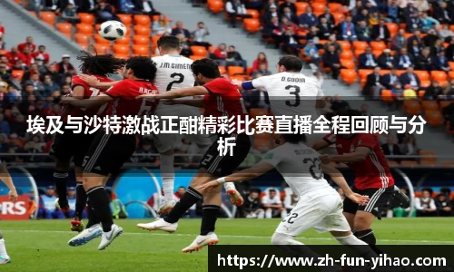 埃及与沙特激战正酣精彩比赛直播全程回顾与分析