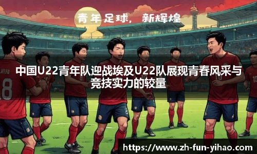 中国U22青年队迎战埃及U22队展现青春风采与竞技实力的较量