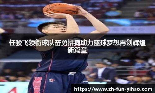任骏飞领衔球队奋勇拼搏助力篮球梦想再创辉煌新篇章