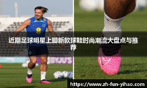近期足球明星上脚新款球鞋时尚潮流大盘点与推荐
