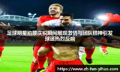 足球明星掐腰庆祝瞬间展现激情与团队精神引发球迷热烈反响